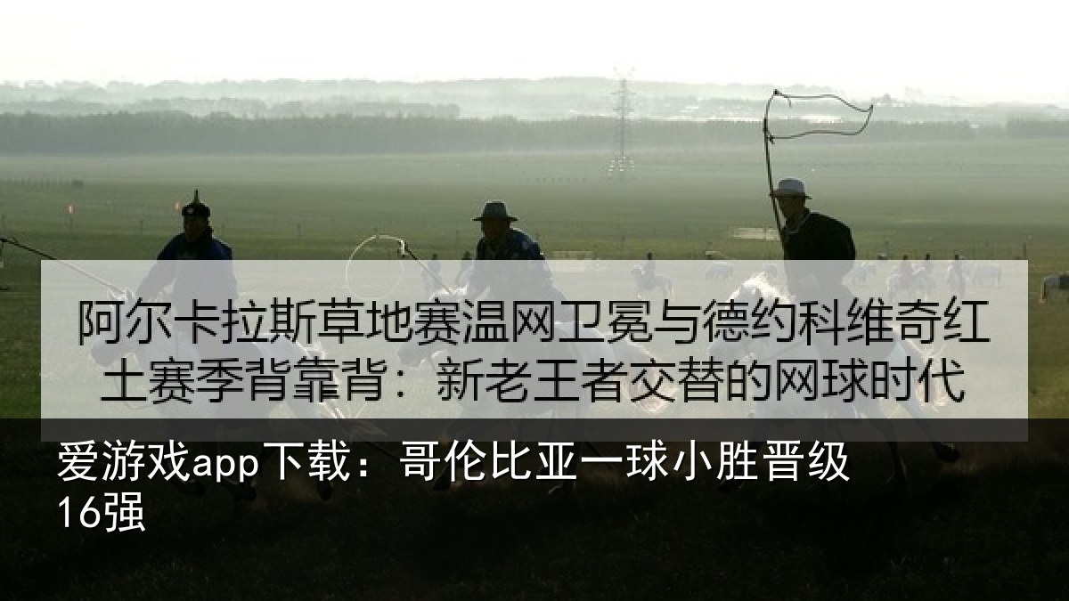 爱游戏app下载：哥伦比亚一球小胜晋级16强