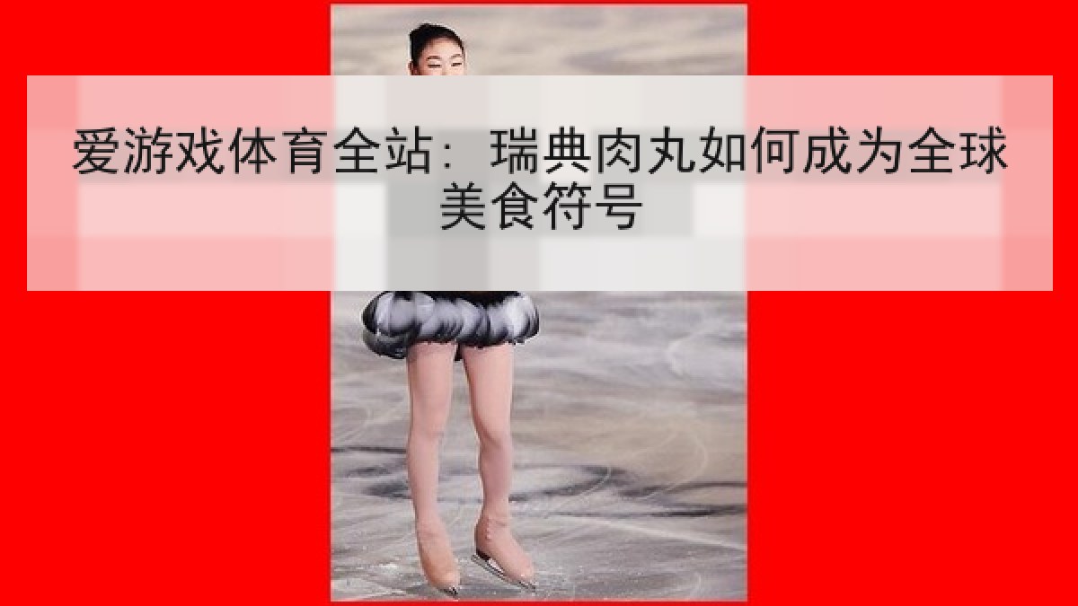 爱游戏体育全站: 瑞典肉丸如何成为全球美食符号