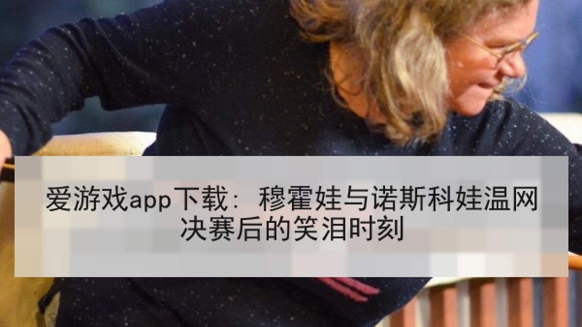 爱游戏app下载: 穆霍娃与诺斯科娃温网决赛后的笑泪时刻