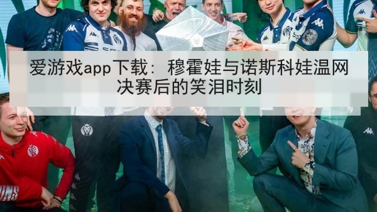 爱游戏app下载: 穆霍娃与诺斯科娃温网决赛后的笑泪时刻