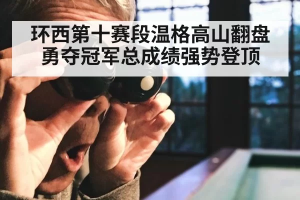 环西第十赛段温格高山翻盘勇夺冠军总成绩强势登顶