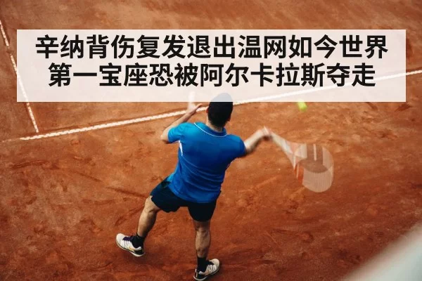 辛纳背伤复发退出温网如今世界第一宝座恐被阿尔卡拉斯夺走
