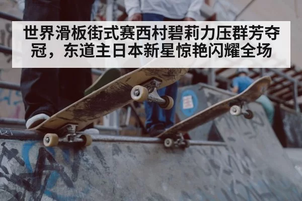 世界滑板街式赛西村碧莉力压群芳夺冠，东道主日本新星惊艳闪耀全场