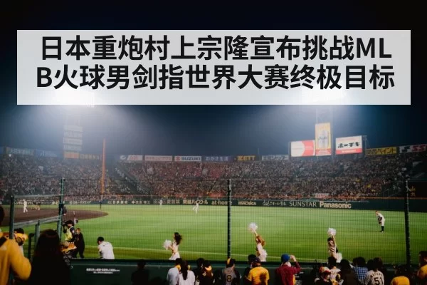 日本重炮村上宗隆宣布挑战MLB火球男剑指世界大赛终极目标