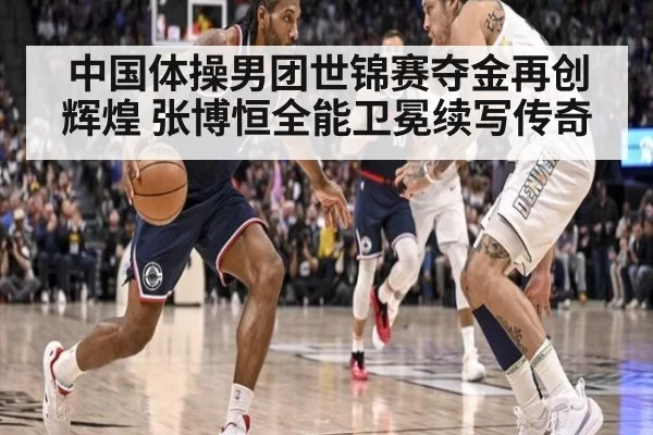 中国体操男团世锦赛夺金再创辉煌 张博恒全能卫冕续写传奇