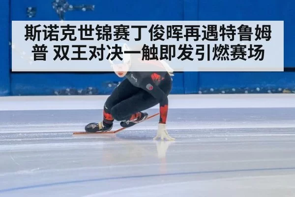 斯诺克世锦赛丁俊晖再遇特鲁姆普 双王对决一触即发引燃赛场