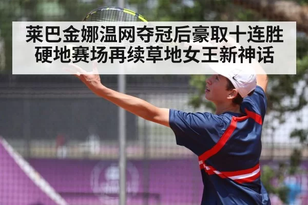 莱巴金娜温网夺冠后豪取十连胜 硬地赛场再续草地女王新神话