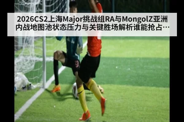 2026CS2上海Major挑战组RA与MongolZ亚洲内战地图池状态压力与关键胜场解析谁能抢占先手